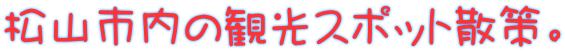 松山市内の観光スポット散策。