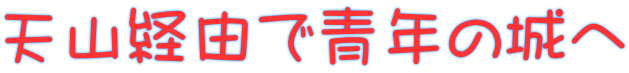 天山経由で青年の城へ