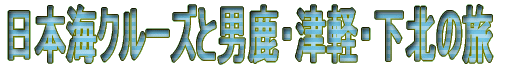 日本海クルーズと男鹿・敦賀・下北の旅