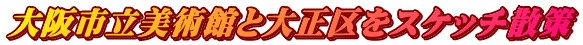 大阪市立美術館と大正区をスケッチ散策